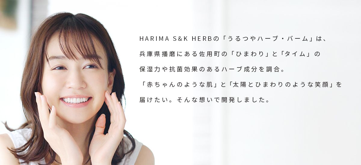 HARIMA S&K HERBの「うるつやハーブ・バーム」は、兵庫県播磨にある佐用町の「ひまわり」と「タイム」の保湿力や抗菌効果のあるハーブ成分を調合。「赤ちゃんのような肌」と「太陽とひまわりのような笑顔」を届けたい。そんな想いで開発しました。